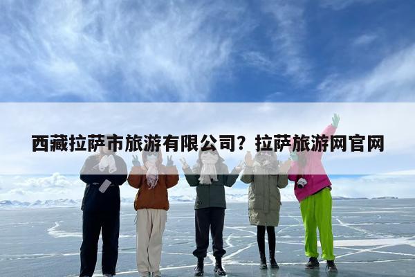 西藏拉萨市旅游有限公司？拉萨旅游网官网