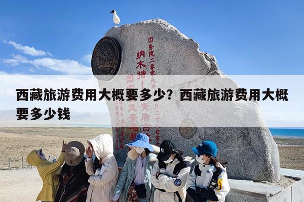 西藏旅游费用大概要多少？西藏旅游费用大概要多少钱