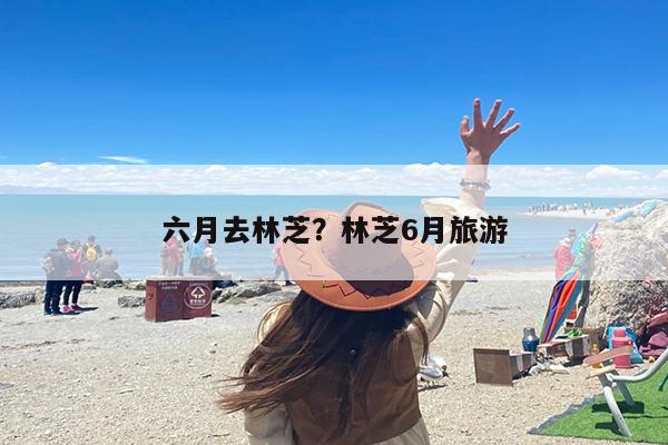六月去林芝？林芝6月旅游