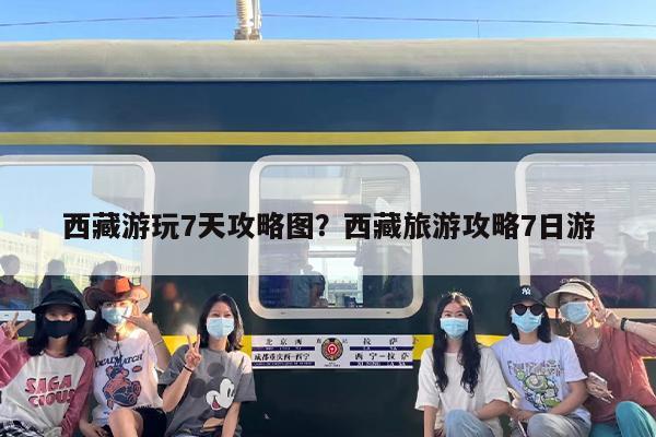 西藏游玩7天攻略图？西藏旅游攻略7日游