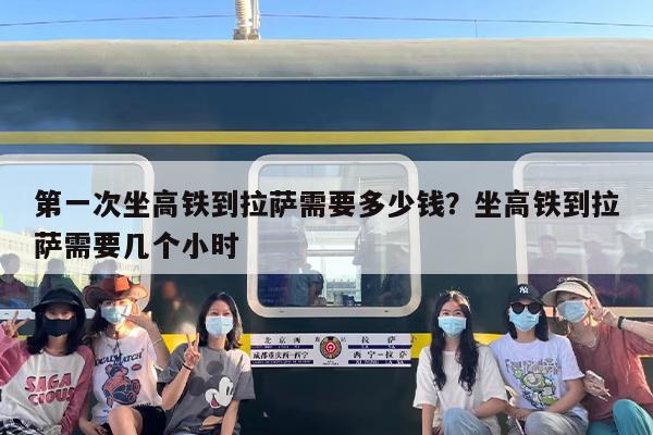 第一次坐高铁到拉萨需要多少钱？坐高铁到拉萨需要几个小时