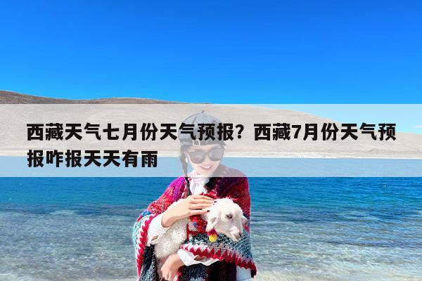 西藏天气七月份天气预报？西藏7月份天气预报咋报天天有雨