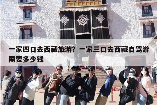 一家四口去西藏旅游？一家三口去西藏自驾游需要多少钱