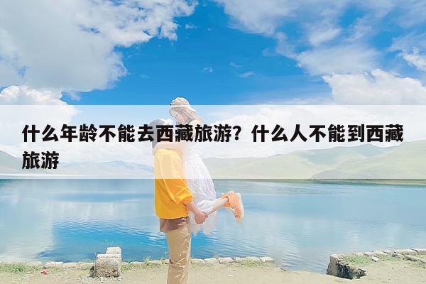 什么年龄不能去西藏旅游？什么人不能到西藏旅游