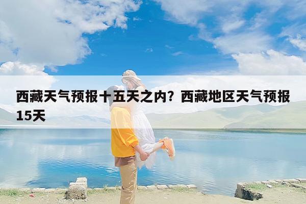 西藏天气预报十五天之内？西藏地区天气预报15天