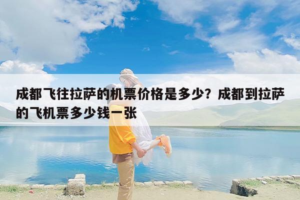 成都飞往拉萨的机票价格是多少？成都到拉萨的飞机票多少钱一张