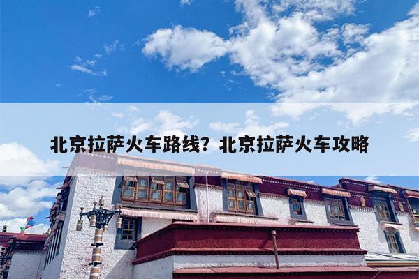 北京拉萨火车路线？北京拉萨火车攻略