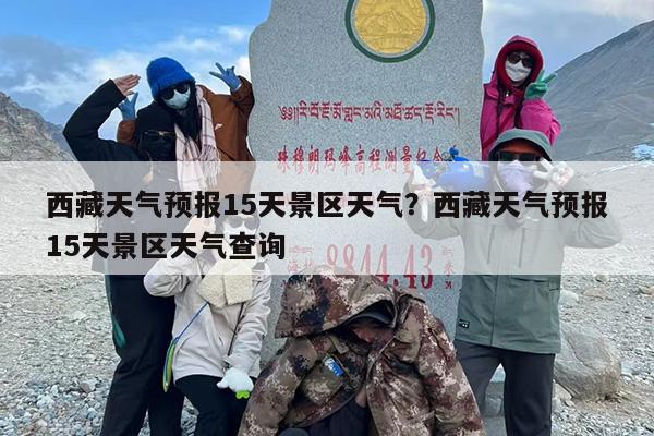 西藏天气预报15天景区天气？西藏天气预报15天景区天气查询