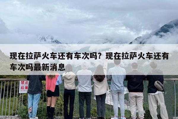 现在拉萨火车还有车次吗？现在拉萨火车还有车次吗最新消息