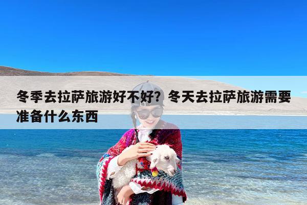 冬季去拉萨旅游好不好？冬天去拉萨旅游需要准备什么东西