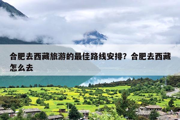 合肥去西藏旅游的最佳路线安排？合肥去西藏怎么去