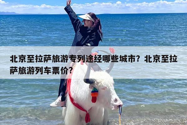 北京至拉萨旅游专列途经哪些城市？北京至拉萨旅游列车票价?