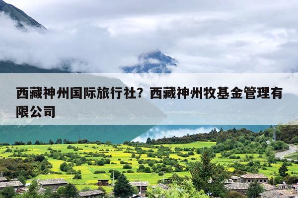 西藏神州国际旅行社？西藏神州牧基金管理有限公司