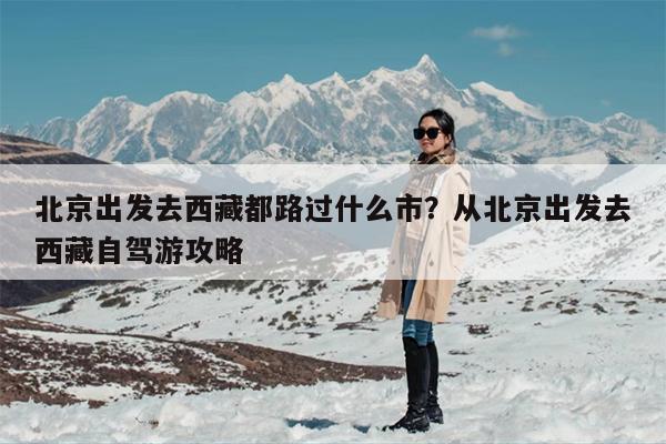 北京出发去西藏都路过什么市？从北京出发去西藏自驾游攻略