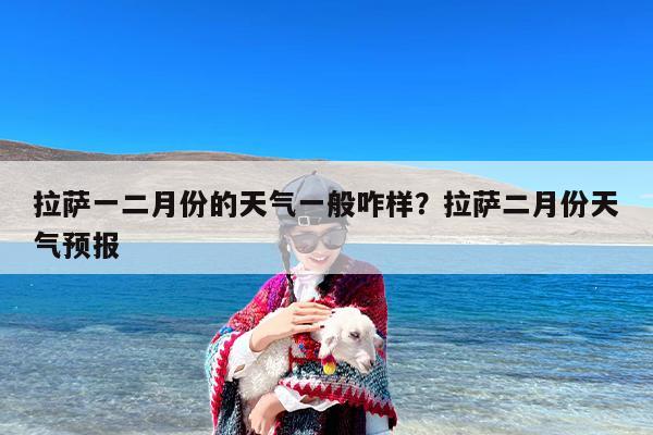 拉萨一二月份的天气一般咋样？拉萨二月份天气预报