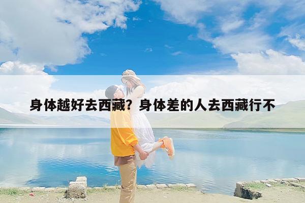 身体越好去西藏？身体差的人去西藏行不