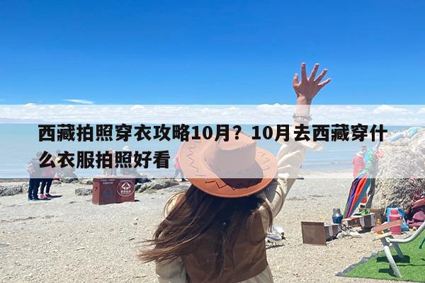 西藏拍照穿衣攻略10月？10月去西藏穿什么衣服拍照好看