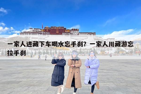 一家人进藏下车喝水忘手刹？一家人川藏游忘拉手刹