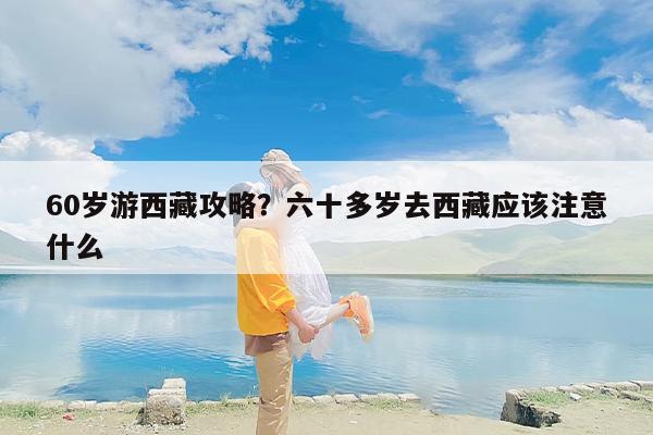 60岁游西藏攻略？六十多岁去西藏应该注意什么