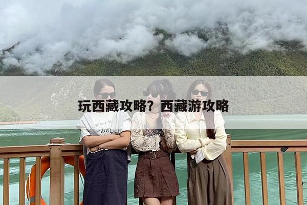 玩西藏攻略？西藏游攻略