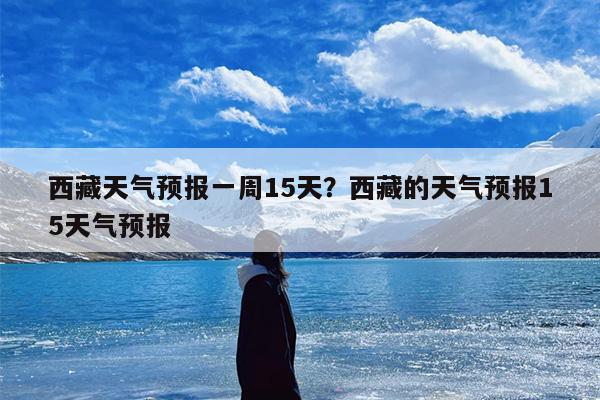 西藏天气预报一周15天？西藏的天气预报15天气预报