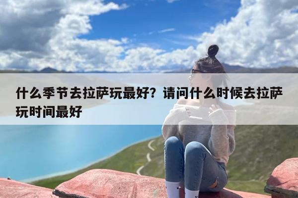 什么季节去拉萨玩最好？请问什么时候去拉萨玩时间最好