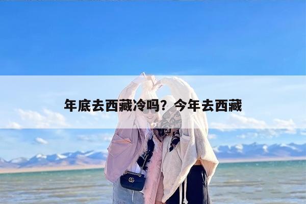 年底去西藏冷吗？今年去西藏