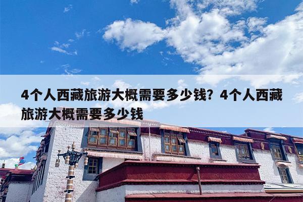 4个人西藏旅游大概需要多少钱？4个人西藏旅游大概需要多少钱