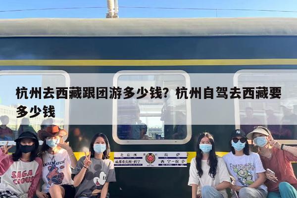 杭州去西藏跟团游多少钱？杭州自驾去西藏要多少钱