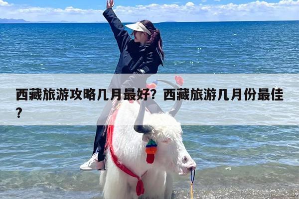 西藏旅游攻略几月最好？西藏旅游几月份最佳?