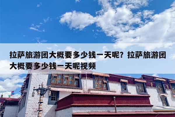 拉萨旅游团大概要多少钱一天呢？拉萨旅游团大概要多少钱一天呢视频