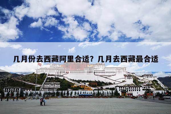 几月份去西藏阿里合适？几月去西藏最合适