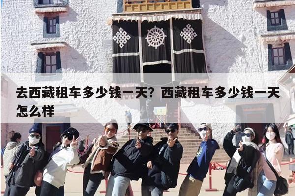 去西藏租车多少钱一天？西藏租车多少钱一天怎么样