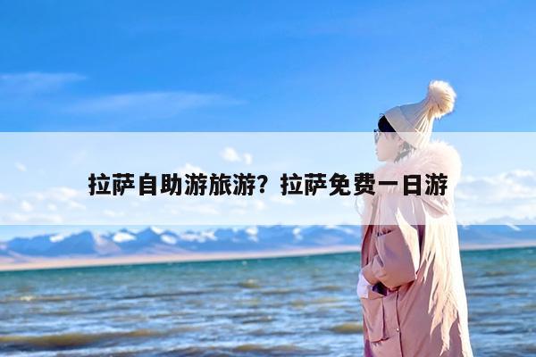 拉萨自助游旅游？拉萨免费一日游