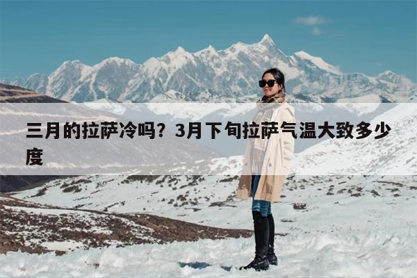 三月的拉萨冷吗？3月下旬拉萨气温大致多少度