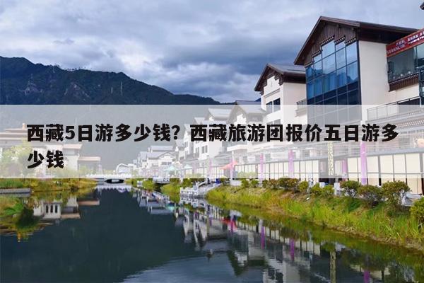 西藏5日游多少钱？西藏旅游团报价五日游多少钱