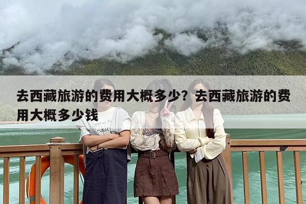 去西藏旅游的费用大概多少？去西藏旅游的费用大概多少钱