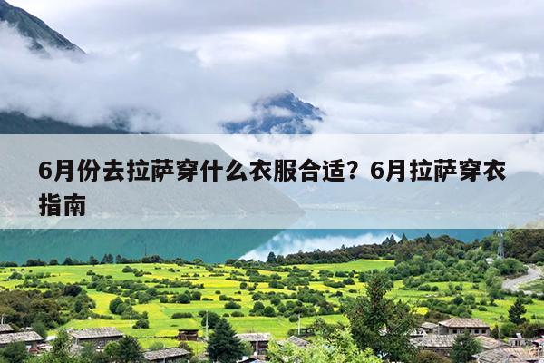 6月份去拉萨穿什么衣服合适？6月拉萨穿衣指南