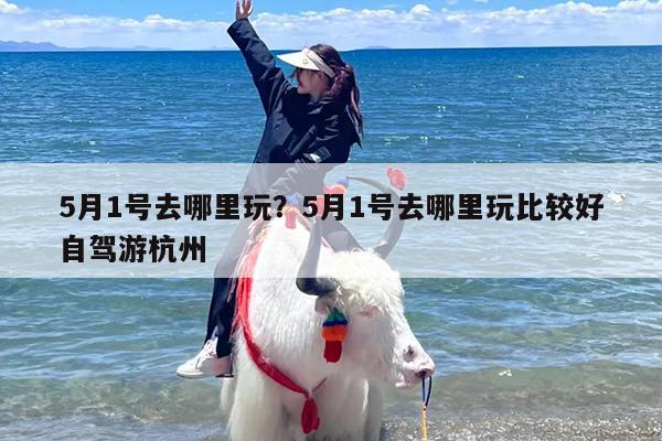 5月1号去哪里玩？5月1号去哪里玩比较好自驾游杭州