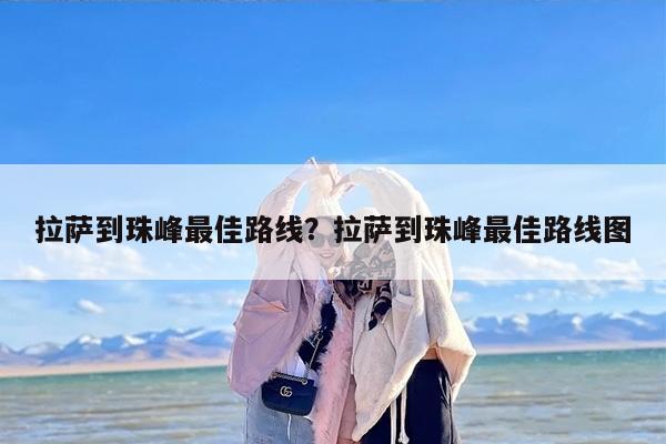 拉萨到珠峰最佳路线？拉萨到珠峰最佳路线图