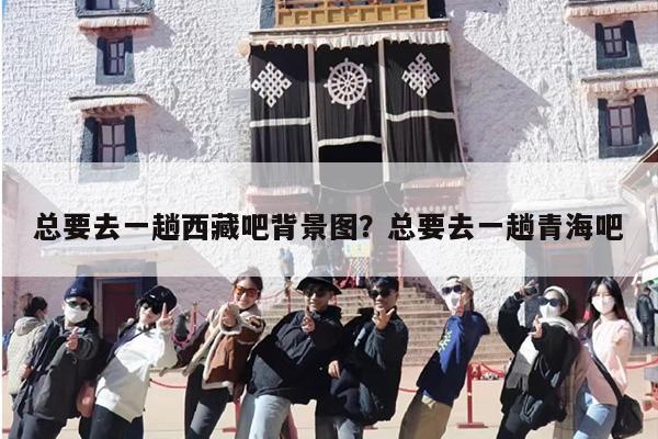 总要去一趟西藏吧背景图？总要去一趟青海吧