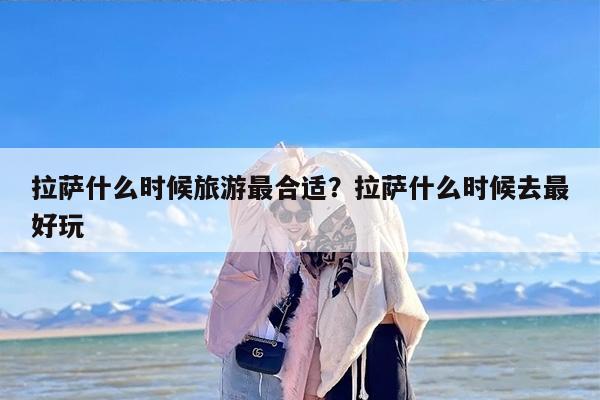 拉萨什么时候旅游最合适？拉萨什么时候去最好玩