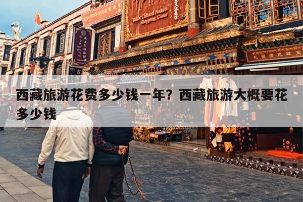 西藏旅游花费多少钱一年？西藏旅游大概要花多少钱