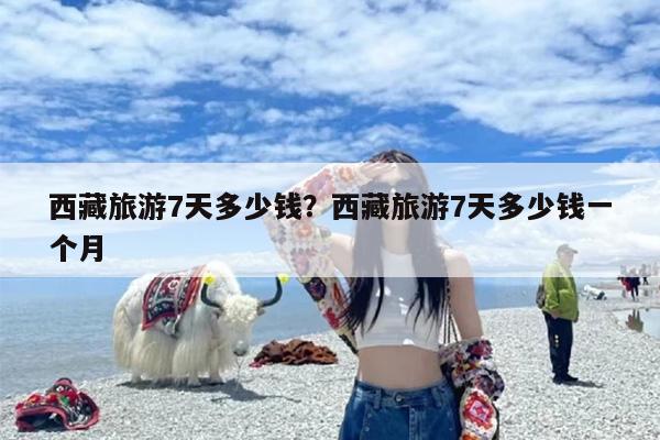 西藏旅游7天多少钱？西藏旅游7天多少钱一个月