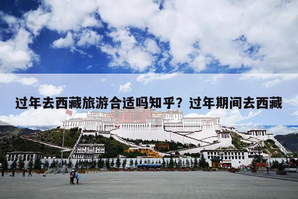 过年去西藏旅游合适吗知乎？过年期间去西藏