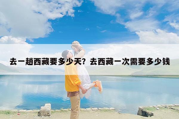 去一趟西藏要多少天？去西藏一次需要多少钱