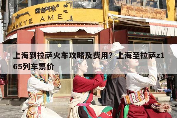 上海到拉萨火车攻略及费用？上海至拉萨z165列车票价
