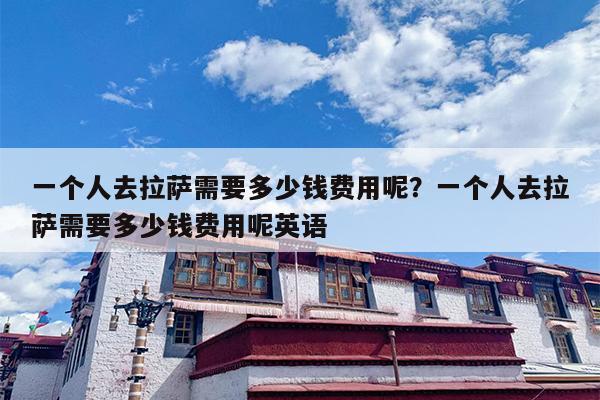 一个人去拉萨需要多少钱费用呢？一个人去拉萨需要多少钱费用呢英语