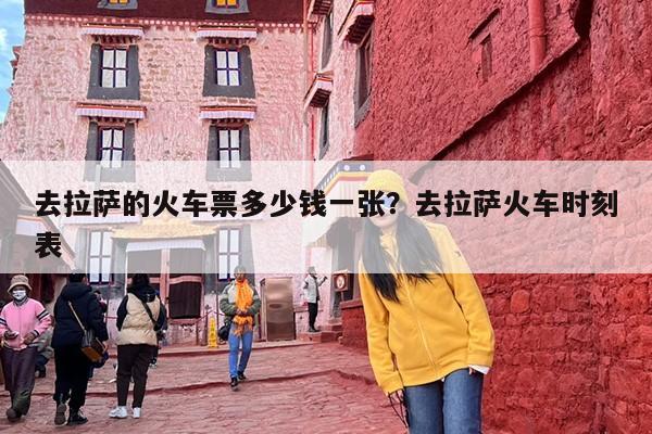 去拉萨的火车票多少钱一张？去拉萨火车时刻表