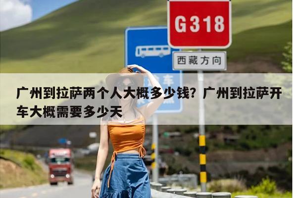 广州到拉萨两个人大概多少钱？广州到拉萨开车大概需要多少天